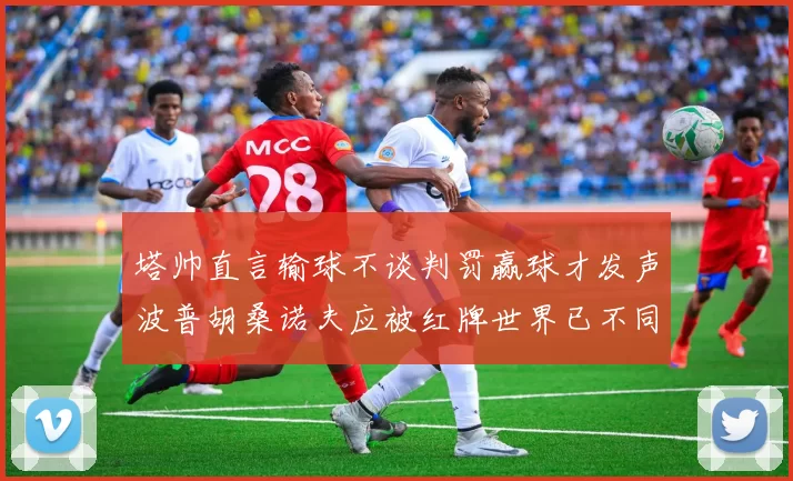 塔帅直言输球不谈判罚赢球才发声波普胡桑诺夫应被红牌世界已不同以往