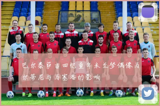 巴尔泰萨吉回忆童年米兰梦偶像马尔蒂尼与马塞洛的影响