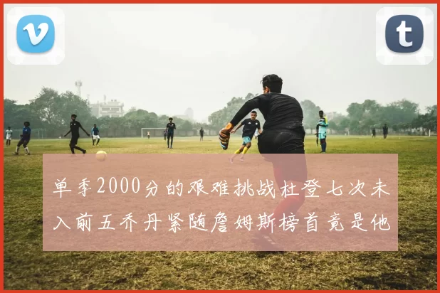 单季2000分的艰难挑战杜登七次未入前五乔丹紧随詹姆斯榜首竟是他