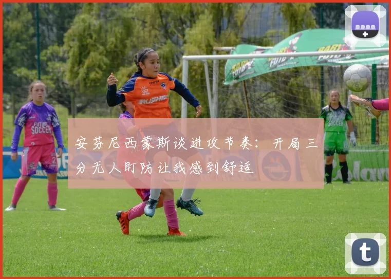 安芬尼西蒙斯谈进攻节奏：开局三分无人盯防让我感到舒适