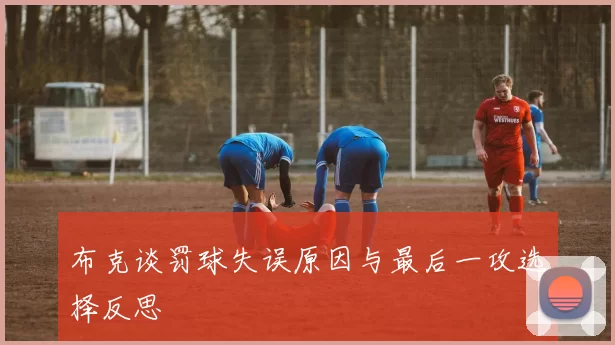 布克谈罚球失误原因与最后一攻选择反思