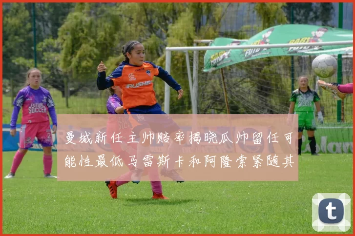 曼城新任主帅赔率揭晓瓜帅留任可能性最低马雷斯卡和阿隆索紧随其后