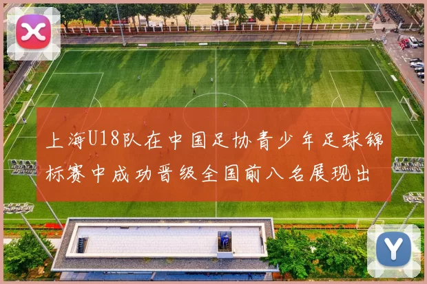 上海U18队在中国足协青少年足球锦标赛中成功晋级全国前八名展现出色实力与潜力