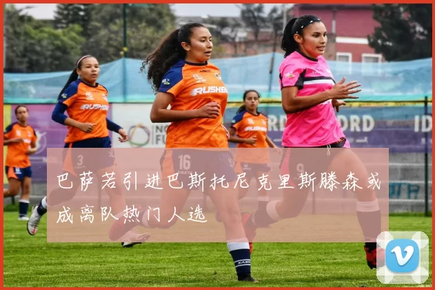 巴萨若引进巴斯托尼克里斯滕森或成离队热门人选