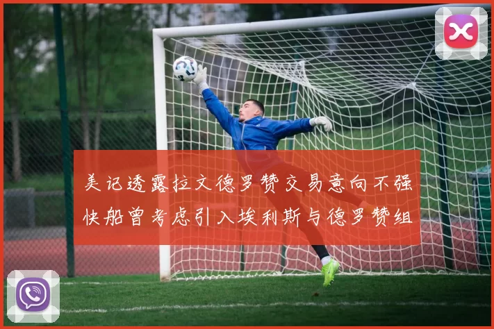 美记透露拉文德罗赞交易意向不强快船曾考虑引入埃利斯与德罗赞组合