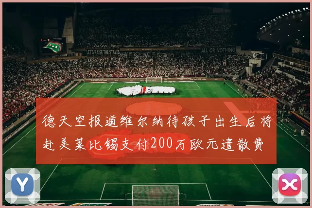 德天空报道维尔纳待孩子出生后将赴美莱比锡支付200万欧元遣散费