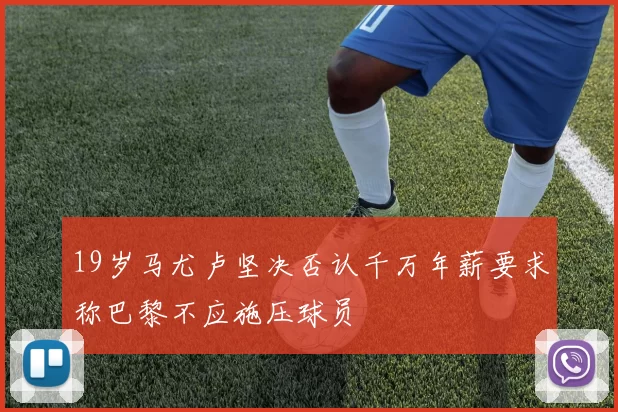 19岁马尤卢坚决否认千万年薪要求称巴黎不应施压球员
