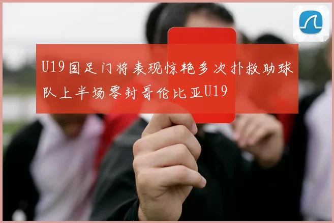 U19国足门将表现惊艳多次扑救助球队上半场零封哥伦比亚U19