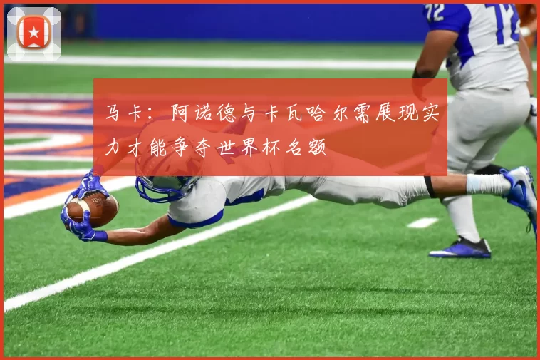 马卡：阿诺德与卡瓦哈尔需展现实力才能争夺世界杯名额