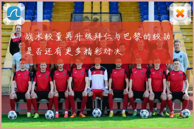 战术较量再升级拜仁与巴黎的较劲是否还有更多精彩对决