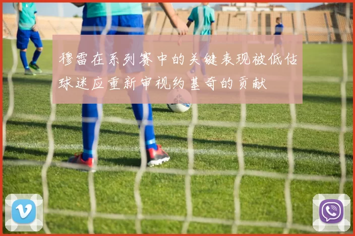 穆雷在系列赛中的关键表现被低估球迷应重新审视约基奇的贡献