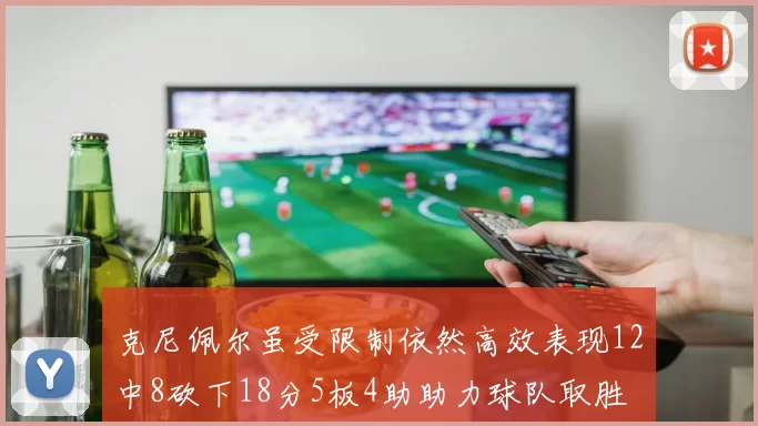 克尼佩尔虽受限制依然高效表现12中8砍下18分5板4助助力球队取胜