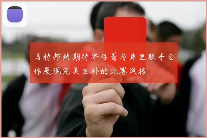 马特邦纳期待字母哥与库里联手合作展现完美互补的比赛风格