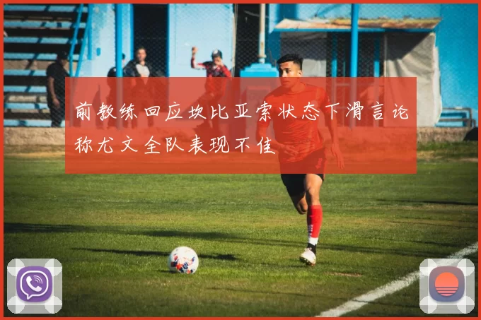 前教练回应坎比亚索状态下滑言论称尤文全队表现不佳