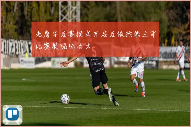 老詹季后赛模式开启后依然能主宰比赛展现统治力